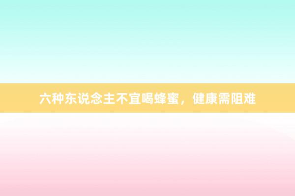 六种东说念主不宜喝蜂蜜，健康需阻难