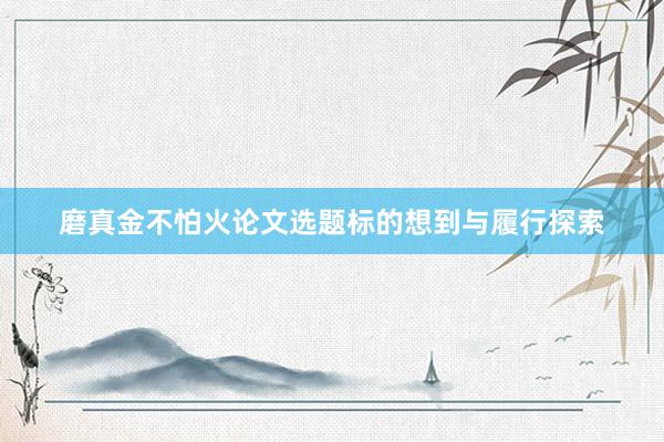 磨真金不怕火论文选题标的想到与履行探索
